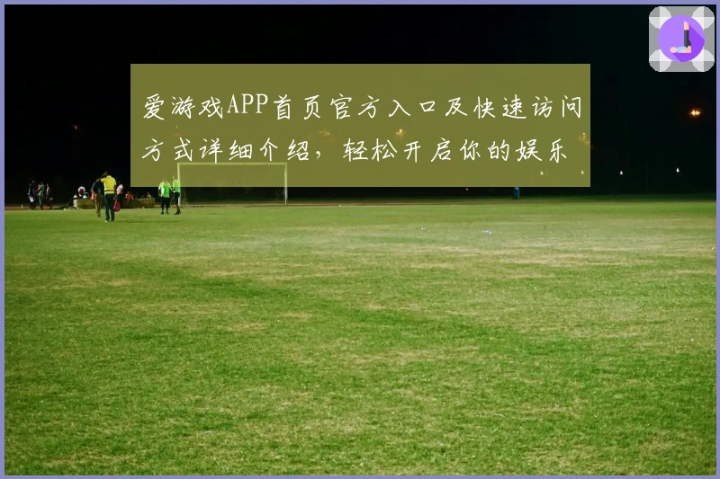 爱游戏APP首页官方入口及快速访问方式详细介绍，轻松开启你的娱乐新世界