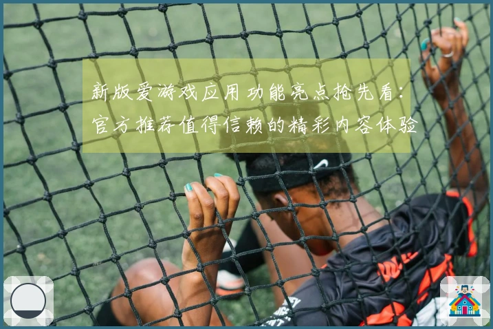 新版爱游戏应用功能亮点抢先看：官方推荐值得信赖的精彩内容体验
