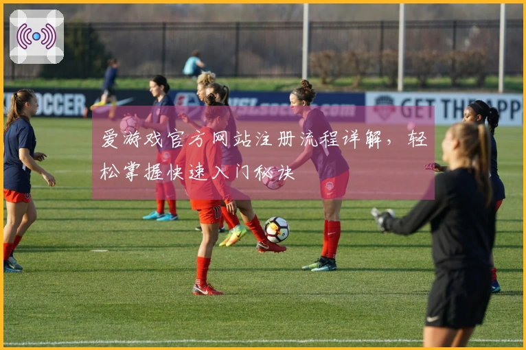 爱游戏官方网站注册流程详解，轻松掌握快速入门秘诀