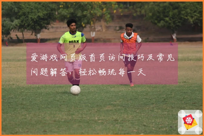 爱游戏网页版首页访问技巧及常见问题解答，轻松畅玩每一天