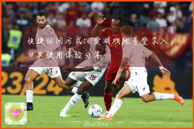 快捷访问方式：爱游戏账号登录入口及使用体验分享