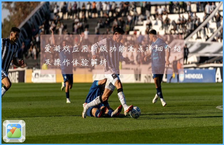 爱游戏应用新版功能亮点详细介绍及操作体验解析