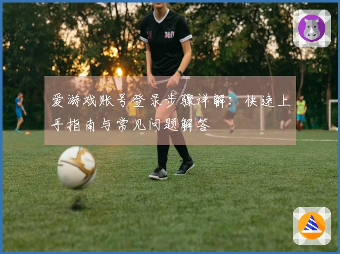 爱游戏账号登录步骤详解：快速上手指南与常见问题解答