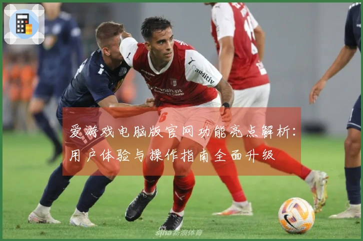 爱游戏电脑版官网功能亮点解析：用户体验与操作指南全面升级
