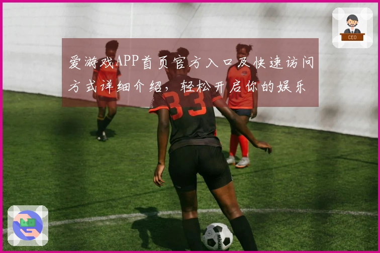 爱游戏APP首页官方入口及快速访问方式详细介绍，轻松开启你的娱乐新世界