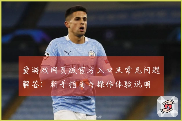 爱游戏网页版官方入口及常见问题解答：新手指南与操作体验说明