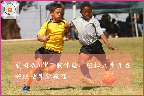 爱游戏APP下载体验：轻松几步开启游戏世界新旅程