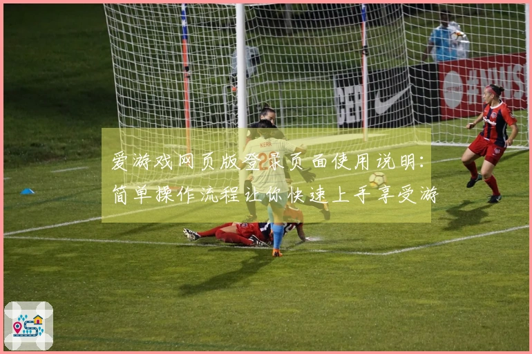 爱游戏网页版登录页面使用说明：简单操作流程让你快速上手享受游戏乐趣