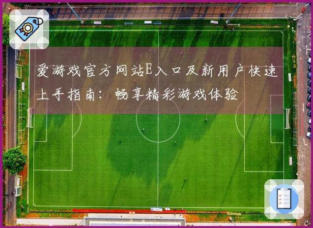 爱游戏官方网站E入口及新用户快速上手指南：畅享精彩游戏体验