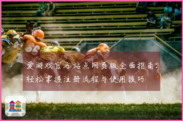 爱游戏官方站点网页版全面指南：轻松掌握注册流程与使用技巧