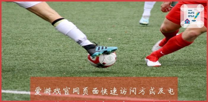 爱游戏官网页面快速访问方式及电脑版使用指南：新用户入门说明与常见问题解答