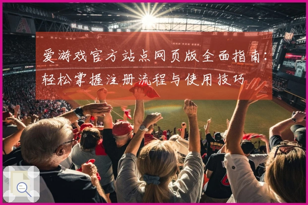 爱游戏官方站点网页版全面指南：轻松掌握注册流程与使用技巧
