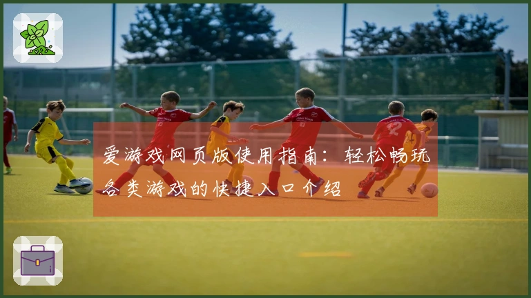 爱游戏网页版使用指南：轻松畅玩各类游戏的快捷入口介绍