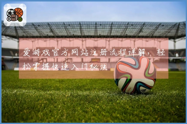 爱游戏官方网站注册流程详解，轻松掌握快速入门秘诀