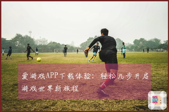 爱游戏APP下载体验：轻松几步开启游戏世界新旅程