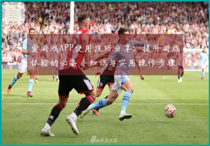 爱游戏APP使用技巧分享：提升游戏体验的必备小知识与实用操作步骤