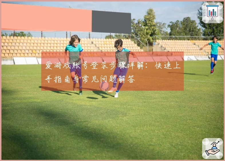 爱游戏账号登录步骤详解：快速上手指南与常见问题解答