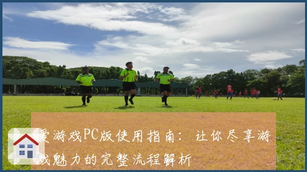 爱游戏PC版使用指南：让你尽享游戏魅力的完整流程解析