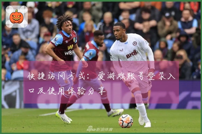 快捷访问方式：爱游戏账号登录入口及使用体验分享